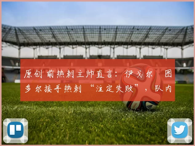 原创 前热刺主帅直言：伊戈尔・图多尔接手热刺 “注定失败”，队内氛围 “ toxic 至极”