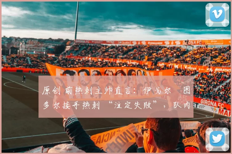 原创 前热刺主帅直言：伊戈尔・图多尔接手热刺 “注定失败”，队内氛围 “ toxic 至极”