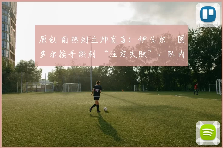 原创 前热刺主帅直言：伊戈尔・图多尔接手热刺 “注定失败”，队内氛围 “ toxic 至极”