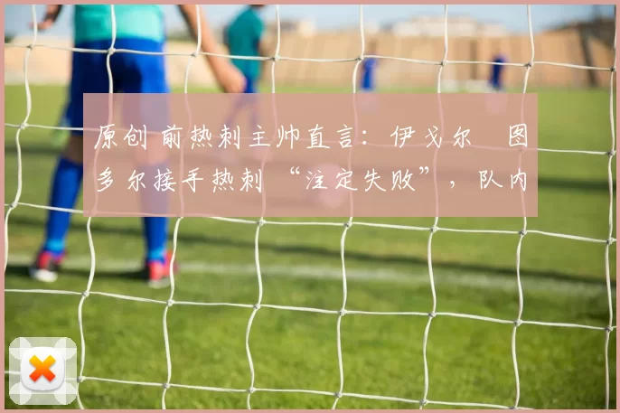 原创 前热刺主帅直言：伊戈尔・图多尔接手热刺 “注定失败”，队内氛围 “ toxic 至极”