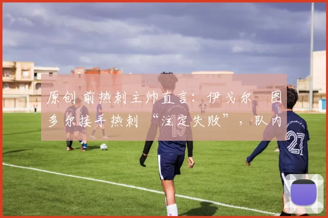 原创 前热刺主帅直言:伊戈尔・图多尔接手热刺 “注定失败”,队内氛围 “ toxic 至极”