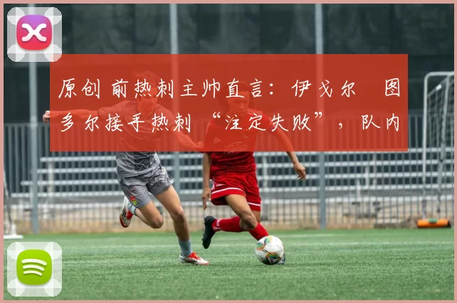 原创 前热刺主帅直言：伊戈尔・图多尔接手热刺 “注定失败”，队内氛围 “ toxic 至极”