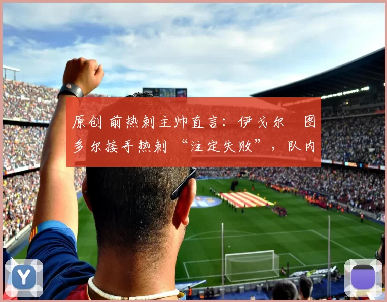 原创 前热刺主帅直言：伊戈尔・图多尔接手热刺 “注定失败”，队内氛围 “ toxic 至极”