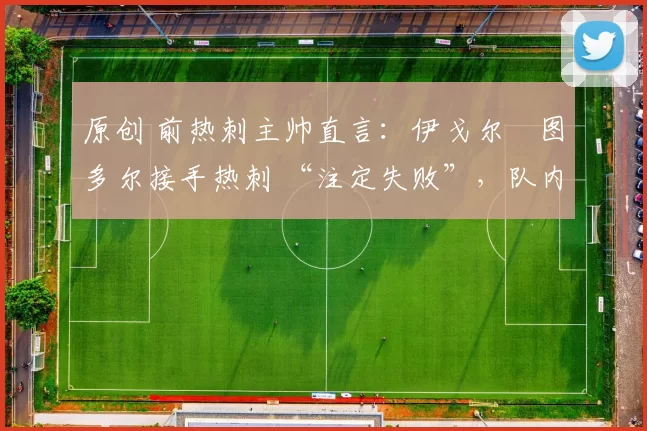 原创 前热刺主帅直言：伊戈尔・图多尔接手热刺 “注定失败”，队内氛围 “ toxic 至极”