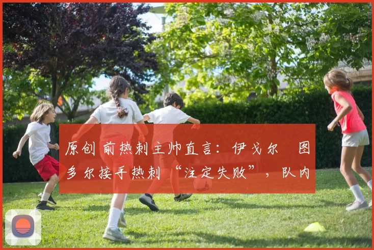 原创 前热刺主帅直言：伊戈尔・图多尔接手热刺 “注定失败”，队内氛围 “ toxic 至极”