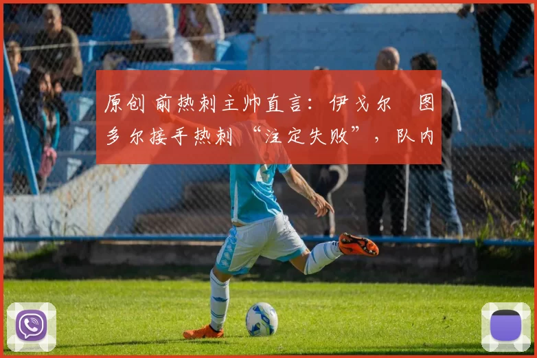 原创 前热刺主帅直言：伊戈尔・图多尔接手热刺 “注定失败”，队内氛围 “ toxic 至极”