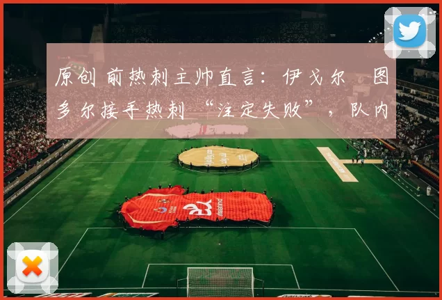 原创 前热刺主帅直言：伊戈尔・图多尔接手热刺 “注定失败”，队内氛围 “ toxic 至极”