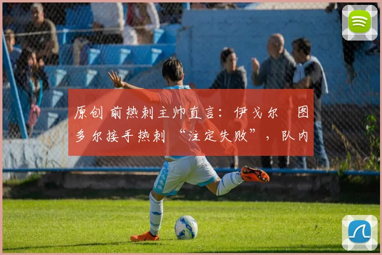 原创 前热刺主帅直言:伊戈尔・图多尔接手热刺 “注定失败”,队内氛围 “ toxic 至极”
