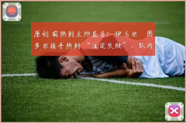 原创 前热刺主帅直言:伊戈尔・图多尔接手热刺 “注定失败”,队内氛围 “ toxic 至极”