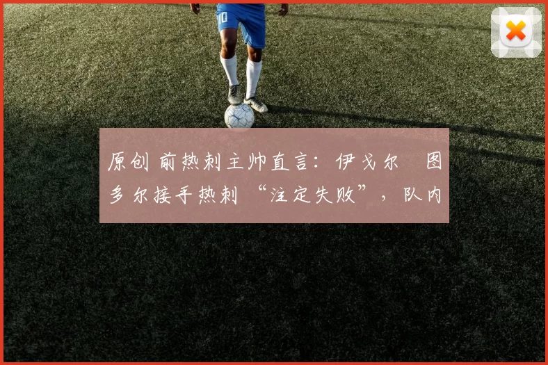 原创 前热刺主帅直言：伊戈尔・图多尔接手热刺 “注定失败”，队内氛围 “ toxic 至极”