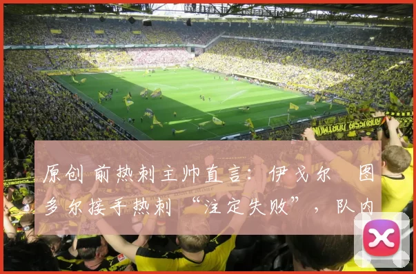 原创 前热刺主帅直言：伊戈尔・图多尔接手热刺 “注定失败”，队内氛围 “ toxic 至极”