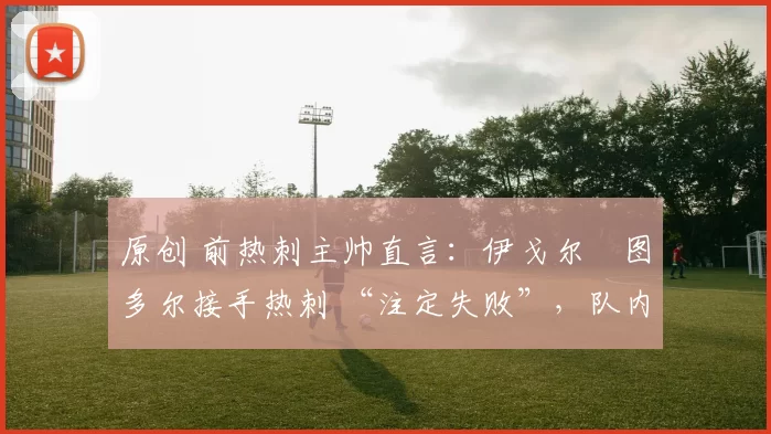 原创 前热刺主帅直言：伊戈尔・图多尔接手热刺 “注定失败”，队内氛围 “ toxic 至极”