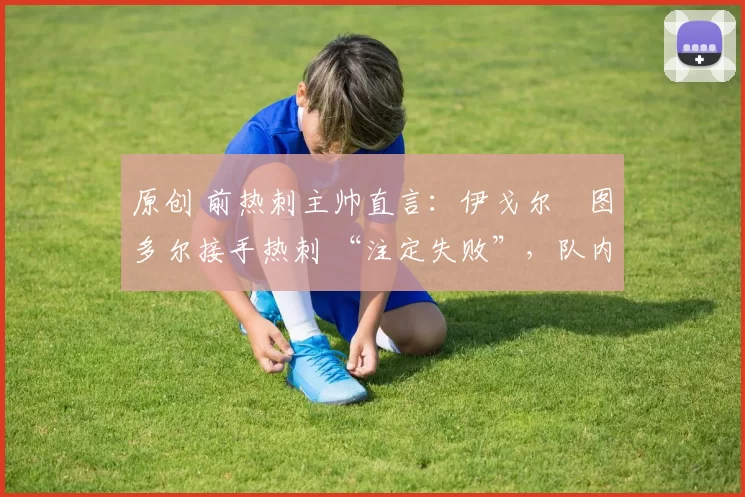 原创 前热刺主帅直言：伊戈尔・图多尔接手热刺 “注定失败”，队内氛围 “ toxic 至极”