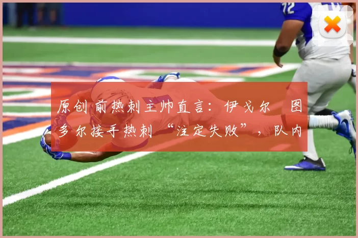 原创 前热刺主帅直言：伊戈尔・图多尔接手热刺 “注定失败”，队内氛围 “ toxic 至极”