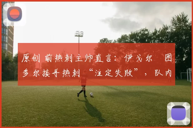 原创 前热刺主帅直言：伊戈尔・图多尔接手热刺 “注定失败”，队内氛围 “ toxic 至极”