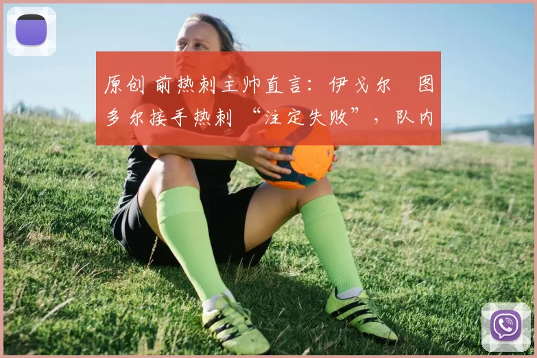 原创 前热刺主帅直言：伊戈尔・图多尔接手热刺 “注定失败”，队内氛围 “ toxic 至极”