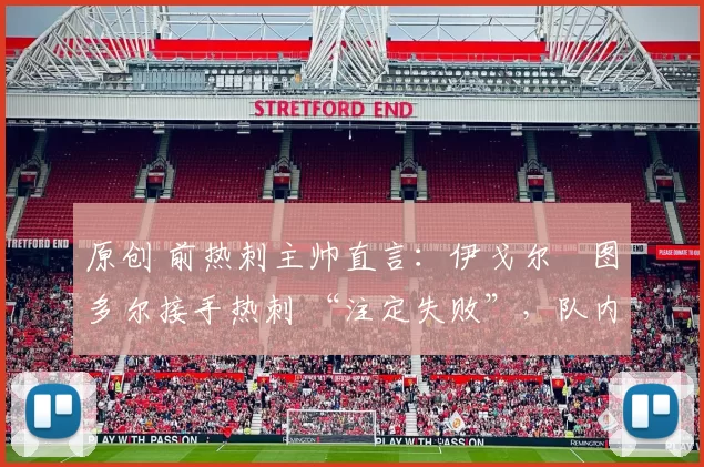 原创 前热刺主帅直言：伊戈尔・图多尔接手热刺 “注定失败”，队内氛围 “ toxic 至极”