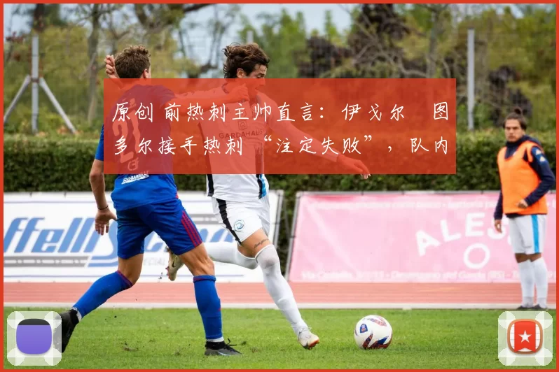 原创 前热刺主帅直言:伊戈尔・图多尔接手热刺 “注定失败”,队内氛围 “ toxic 至极”