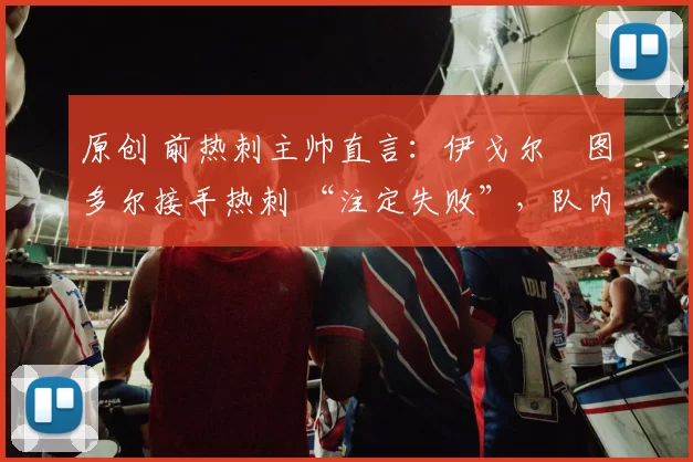 原创 前热刺主帅直言：伊戈尔・图多尔接手热刺 “注定失败”，队内氛围 “ toxic 至极”