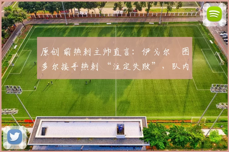 原创 前热刺主帅直言：伊戈尔・图多尔接手热刺 “注定失败”，队内氛围 “ toxic 至极”