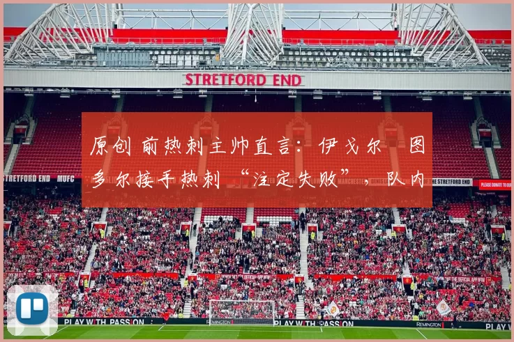 原创 前热刺主帅直言：伊戈尔・图多尔接手热刺 “注定失败”，队内氛围 “ toxic 至极”