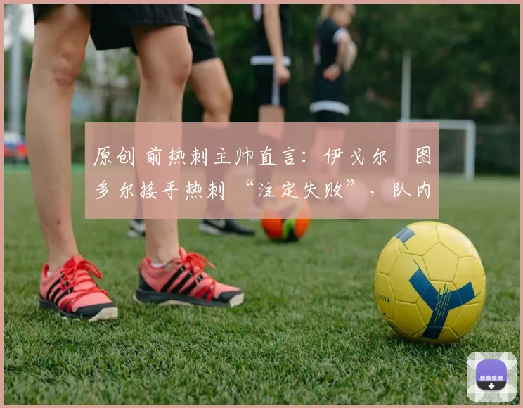 原创 前热刺主帅直言：伊戈尔・图多尔接手热刺 “注定失败”，队内氛围 “ toxic 至极”