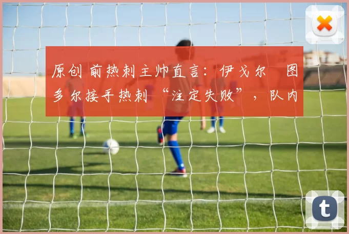 原创 前热刺主帅直言：伊戈尔・图多尔接手热刺 “注定失败”，队内氛围 “ toxic 至极”