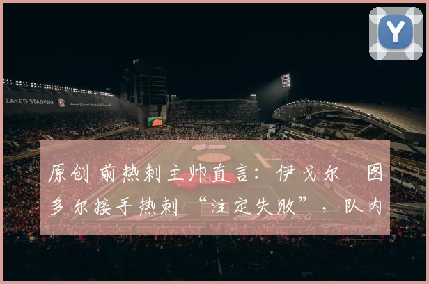 原创 前热刺主帅直言:伊戈尔・图多尔接手热刺 “注定失败”,队内氛围 “ toxic 至极”