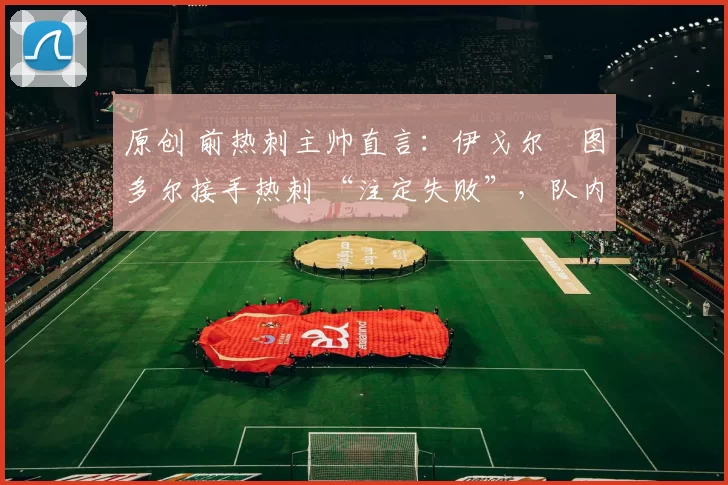 原创 前热刺主帅直言：伊戈尔・图多尔接手热刺 “注定失败”，队内氛围 “ toxic 至极”