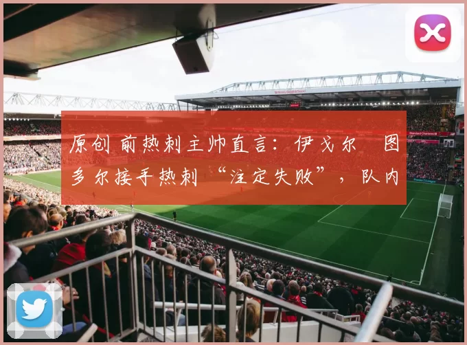 原创 前热刺主帅直言:伊戈尔・图多尔接手热刺 “注定失败”,队内氛围 “ toxic 至极”