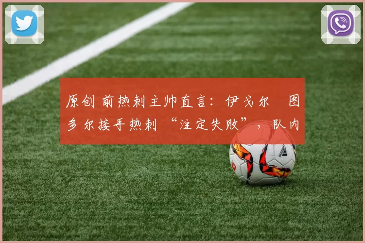 原创 前热刺主帅直言：伊戈尔・图多尔接手热刺 “注定失败”，队内氛围 “ toxic 至极”