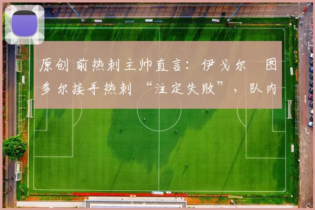 原创 前热刺主帅直言：伊戈尔・图多尔接手热刺 “注定失败”，队内氛围 “ toxic 至极”