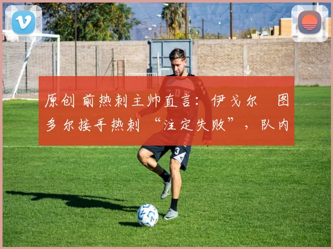 原创 前热刺主帅直言：伊戈尔・图多尔接手热刺 “注定失败”，队内氛围 “ toxic 至极”