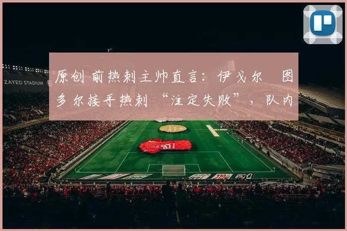 原创 前热刺主帅直言：伊戈尔・图多尔接手热刺 “注定失败”，队内氛围 “ toxic 至极”