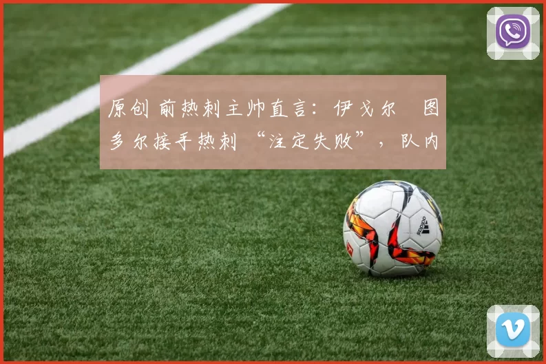 原创 前热刺主帅直言:伊戈尔・图多尔接手热刺 “注定失败”,队内氛围 “ toxic 至极”