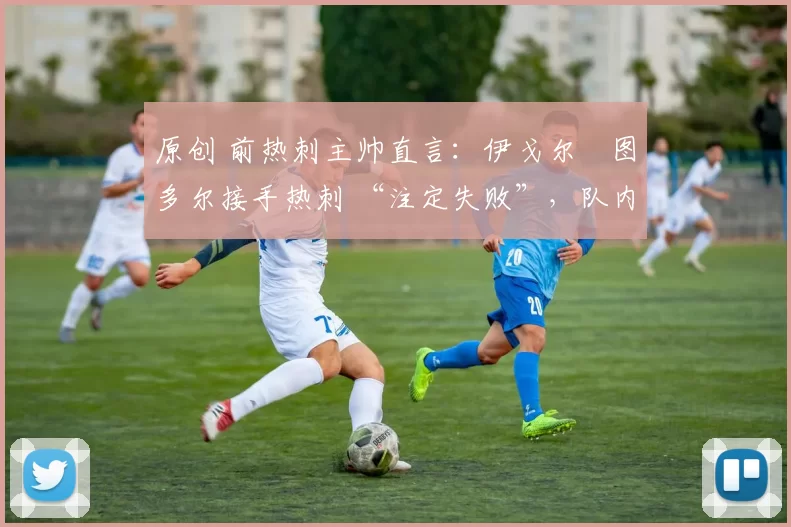 原创 前热刺主帅直言:伊戈尔・图多尔接手热刺 “注定失败”,队内氛围 “ toxic 至极”