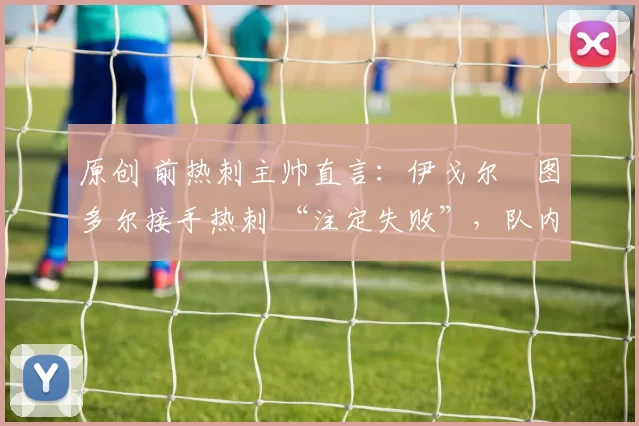 原创 前热刺主帅直言：伊戈尔・图多尔接手热刺 “注定失败”，队内氛围 “ toxic 至极”