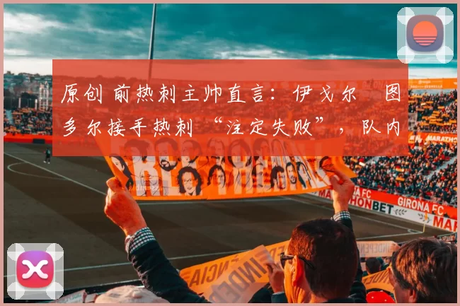 原创 前热刺主帅直言：伊戈尔・图多尔接手热刺 “注定失败”，队内氛围 “ toxic 至极”