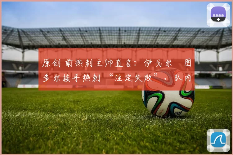 原创 前热刺主帅直言：伊戈尔・图多尔接手热刺 “注定失败”，队内氛围 “ toxic 至极”