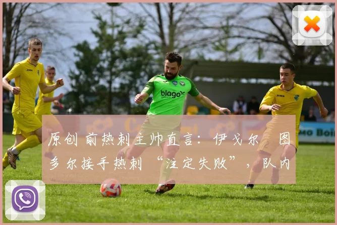 原创 前热刺主帅直言：伊戈尔・图多尔接手热刺 “注定失败”，队内氛围 “ toxic 至极”
