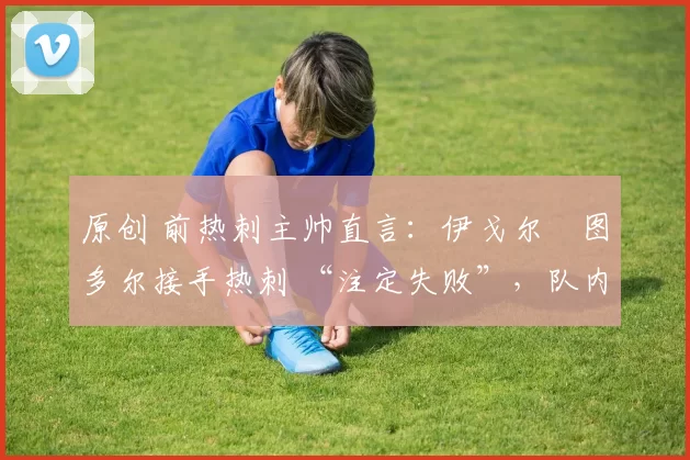 原创 前热刺主帅直言:伊戈尔・图多尔接手热刺 “注定失败”,队内氛围 “ toxic 至极”