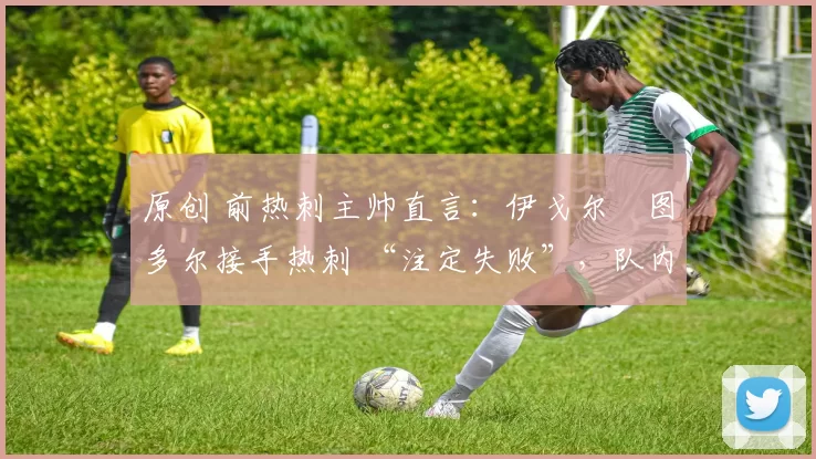 原创 前热刺主帅直言:伊戈尔・图多尔接手热刺 “注定失败”,队内氛围 “ toxic 至极”