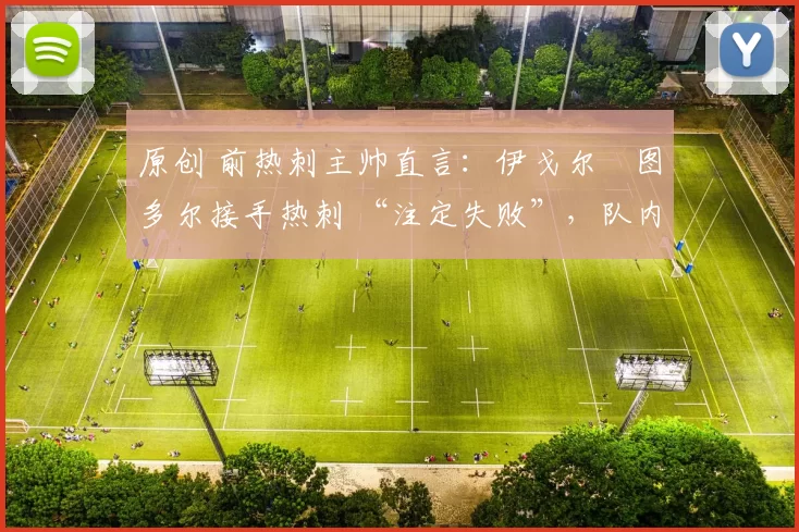 原创 前热刺主帅直言:伊戈尔・图多尔接手热刺 “注定失败”,队内氛围 “ toxic 至极”