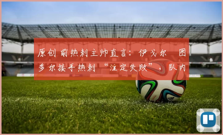 原创 前热刺主帅直言：伊戈尔・图多尔接手热刺 “注定失败”，队内氛围 “ toxic 至极”