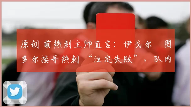 原创 前热刺主帅直言：伊戈尔・图多尔接手热刺 “注定失败”，队内氛围 “ toxic 至极”