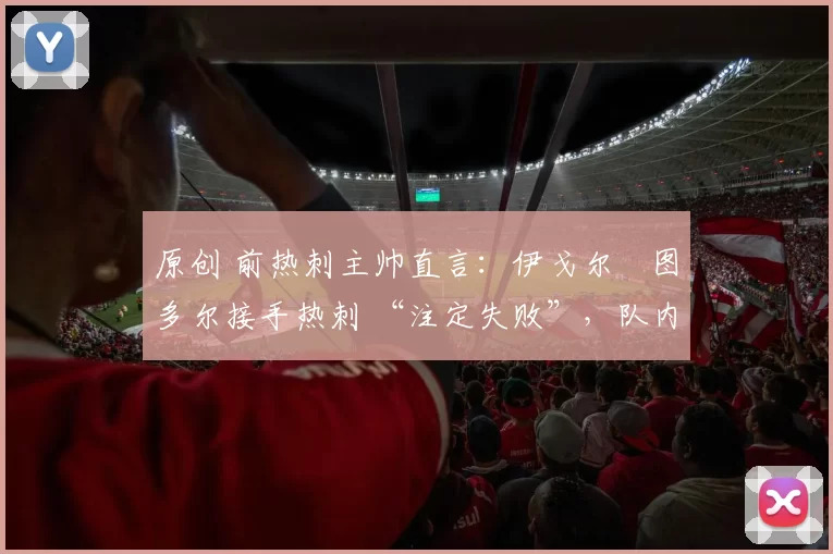 原创 前热刺主帅直言：伊戈尔・图多尔接手热刺 “注定失败”，队内氛围 “ toxic 至极”