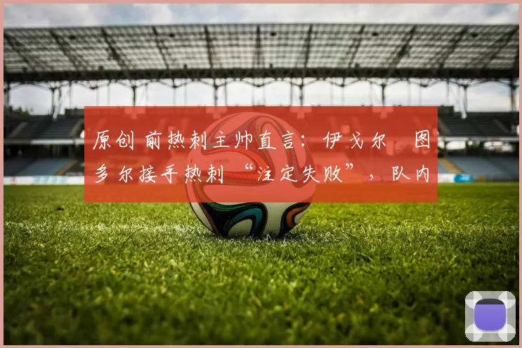 原创 前热刺主帅直言:伊戈尔・图多尔接手热刺 “注定失败”,队内氛围 “ toxic 至极”