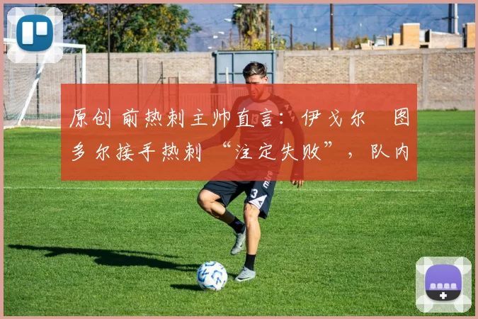 原创 前热刺主帅直言:伊戈尔・图多尔接手热刺 “注定失败”,队内氛围 “ toxic 至极”