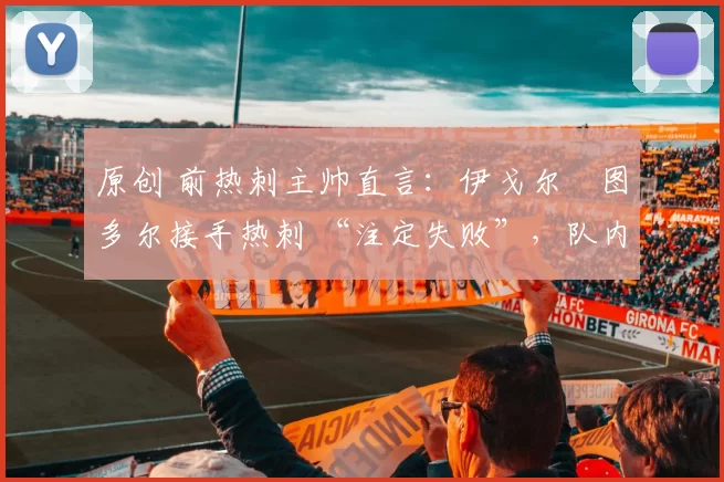 原创 前热刺主帅直言：伊戈尔・图多尔接手热刺 “注定失败”，队内氛围 “ toxic 至极”
