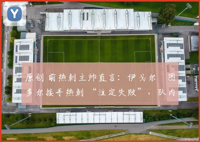 原创 前热刺主帅直言：伊戈尔・图多尔接手热刺 “注定失败”，队内氛围 “ toxic 至极”